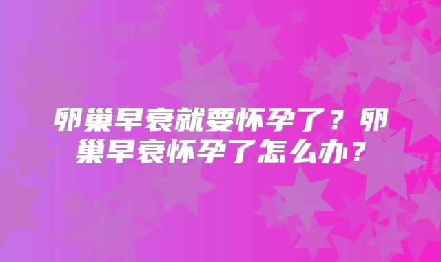 卵巢早衰就要怀孕了?卵巢早衰怀孕了怎么办?