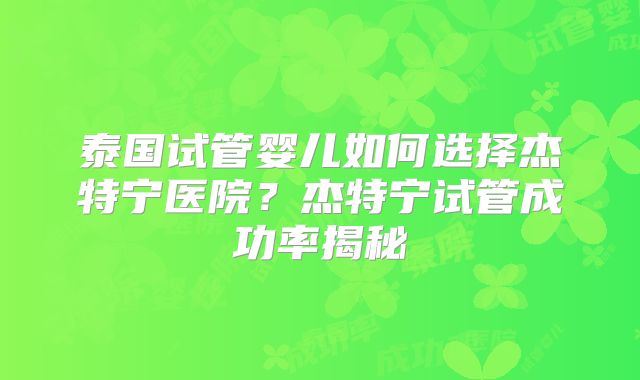 泰国试管婴儿如何选择杰特宁医院？杰特宁试管成功率揭秘