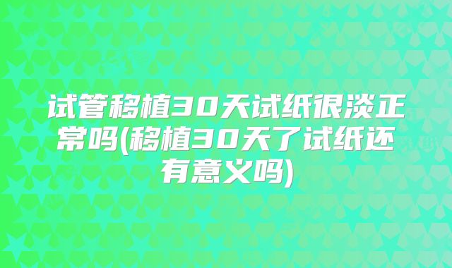 试管移植30天试纸很淡正常吗(移植30天了试纸还有意义吗)