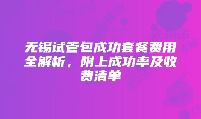 无锡试管包成功套餐费用全解析，附上成功率及收费清单