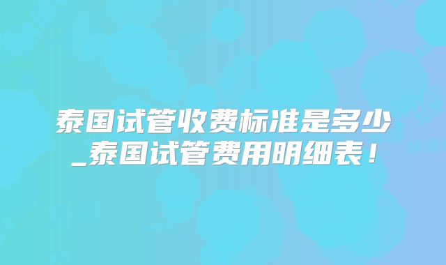 泰国试管收费标准是多少_泰国试管费用明细表!
