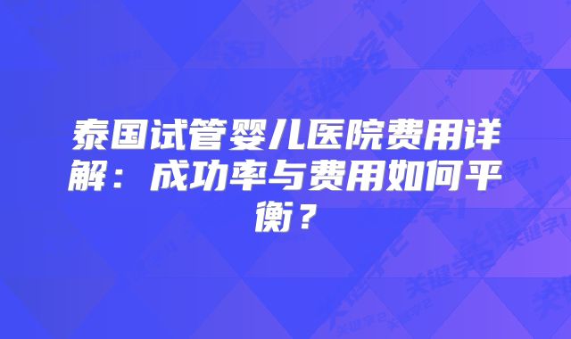泰国试管婴儿医院费用详解：成功率与费用如何平衡？
