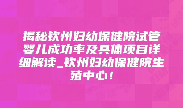 揭秘钦州妇幼保健院试管婴儿成功率及具体项目详细解读_钦州妇幼保健院生殖中心!