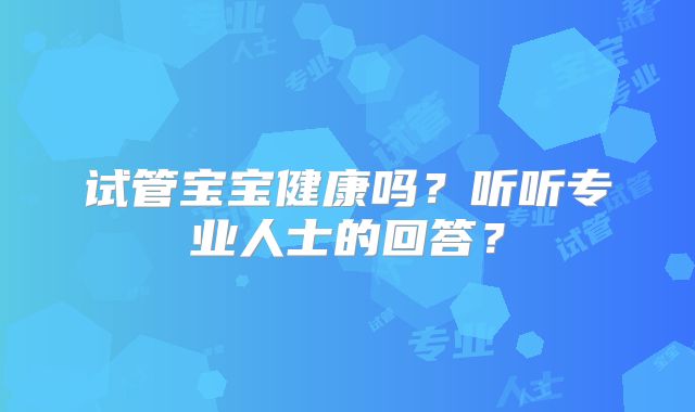 试管宝宝健康吗？听听专业人士的回答？