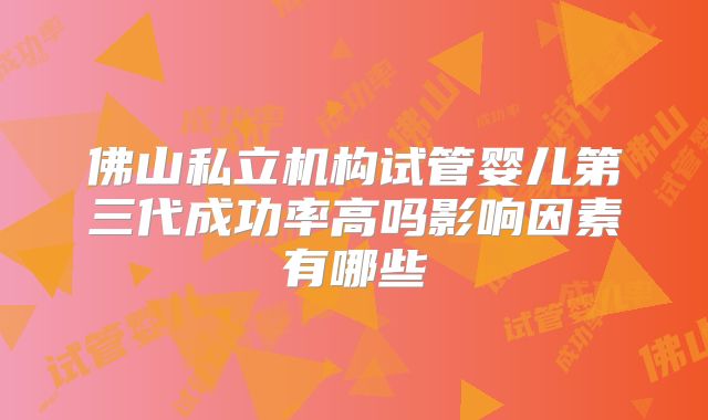 佛山私立机构试管婴儿第三代成功率高吗影响因素有哪些