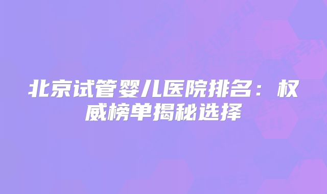 北京试管婴儿医院排名:权威榜单揭秘选择