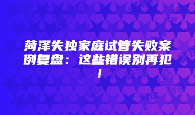 菏泽失独家庭试管失败案例复盘：这些错误别再犯！