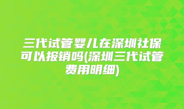 三代试管婴儿在深圳社保可以报销吗(深圳三代试管费用明细)