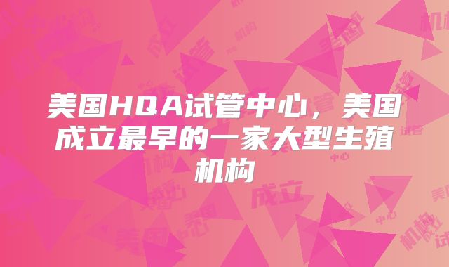 美国HQA试管中心，美国成立最早的一家大型生殖机构