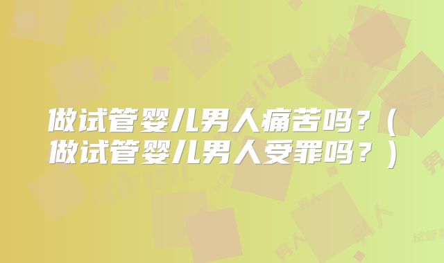 做试管婴儿男人痛苦吗？(做试管婴儿男人受罪吗？)