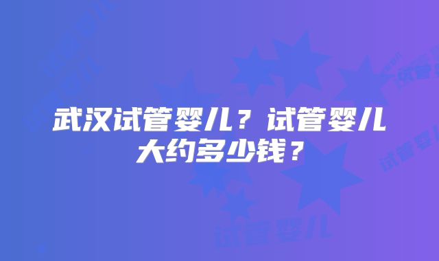 武汉试管婴儿？试管婴儿大约多少钱？