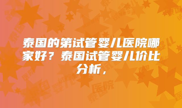 泰国的第试管婴儿医院哪家好？泰国试管婴儿价比分析，