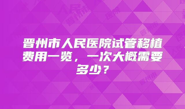 晋州市人民医院试管移植费用一览，一次大概需要多少？