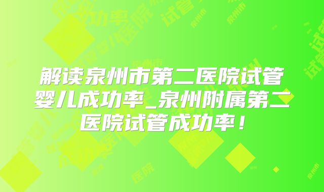 解读泉州市第二医院试管婴儿成功率_泉州附属第二医院试管成功率!