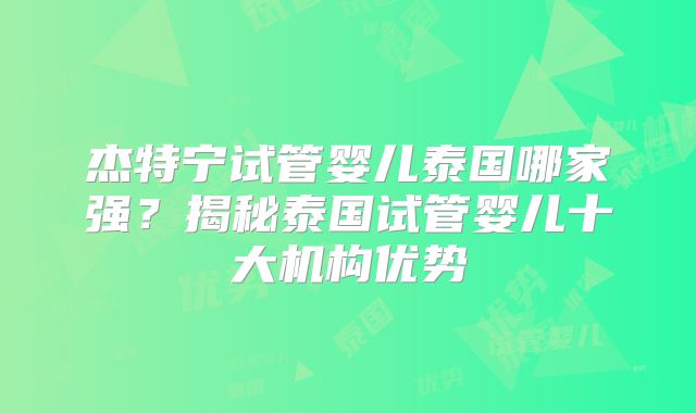 杰特宁试管婴儿泰国哪家强？揭秘泰国试管婴儿十大机构优势