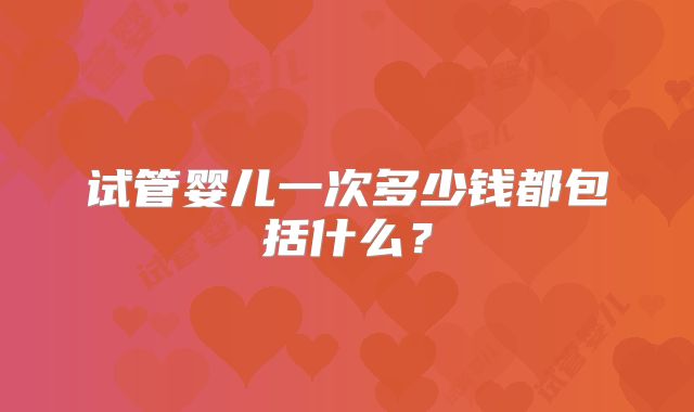 试管婴儿一次多少钱都包括什么？