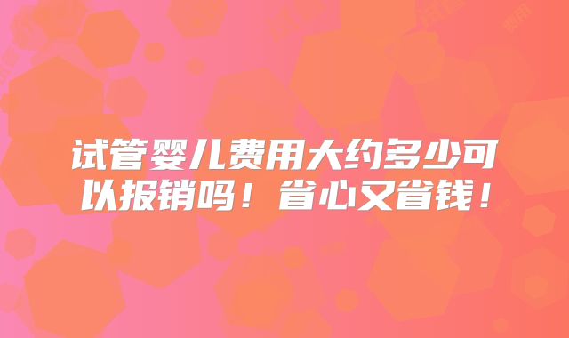 试管婴儿费用大约多少可以报销吗!省心又省钱!