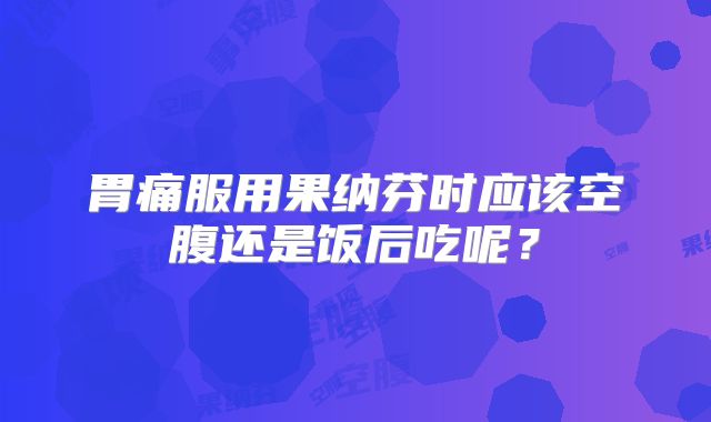 胃痛服用果纳芬时应该空腹还是饭后吃呢？