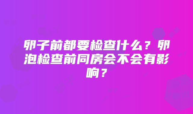卵子前都要检查什么？卵泡检查前同房会不会有影响？