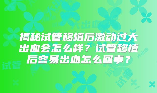 揭秘试管移植后激动过大出血会怎么样?试管移植后容易出血怎么回事?
