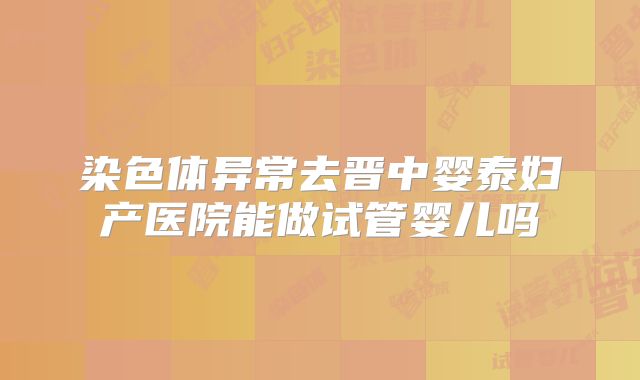 染色体异常去晋中婴泰妇产医院能做试管婴儿吗