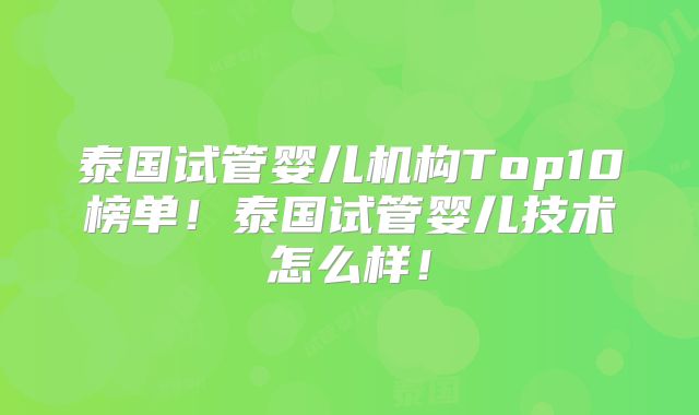 泰国试管婴儿机构Top10榜单！泰国试管婴儿技术怎么样！