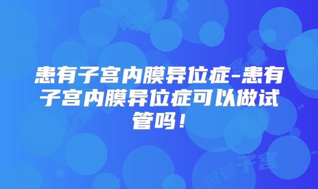 患有子宫内膜异位症-患有子宫内膜异位症可以做试管吗！