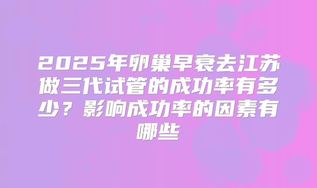 2025年卵巢早衰去江苏做三代试管的成功率有多少？影响成功率的因素有哪些