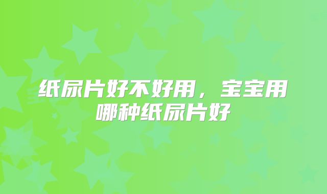 纸尿片好不好用，宝宝用哪种纸尿片好