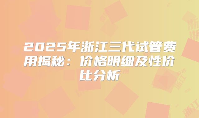 2025年浙江三代试管费用揭秘：价格明细及性价比分析