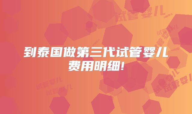 到泰国做第三代试管婴儿费用明细!