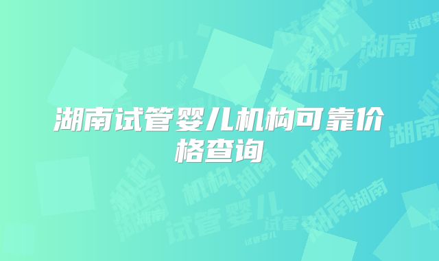 湖南试管婴儿机构可靠价格查询