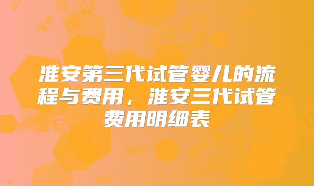 淮安第三代试管婴儿的流程与费用，淮安三代试管费用明细表