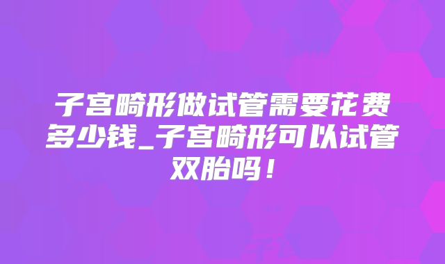 子宫畸形做试管需要花费多少钱_子宫畸形可以试管双胎吗！