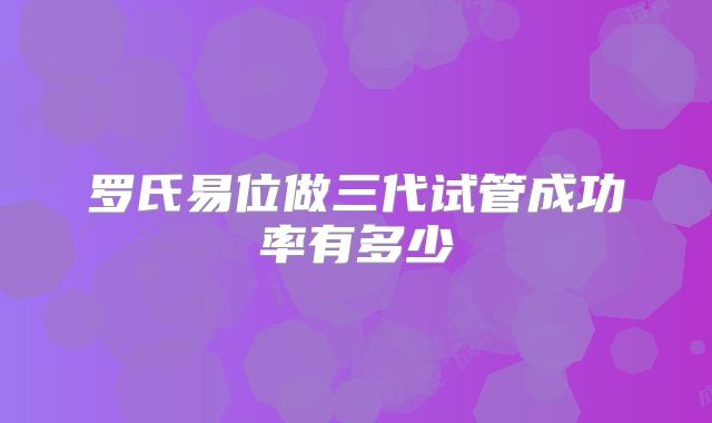 罗氏易位做三代试管成功率有多少