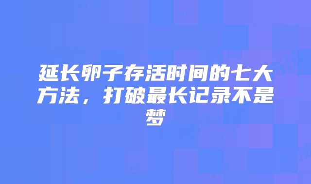 延长卵子存活时间的七大方法，打破最长记录不是梦