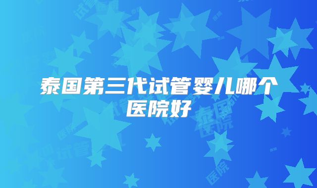 泰国第三代试管婴儿哪个医院好