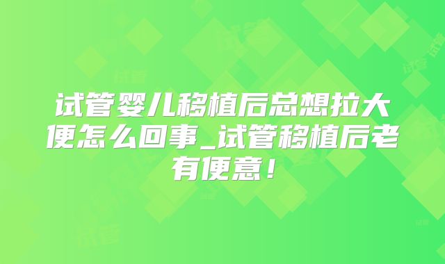 试管婴儿移植后总想拉大便怎么回事_试管移植后老有便意！