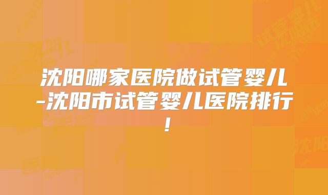 沈阳哪家医院做试管婴儿-沈阳市试管婴儿医院排行!