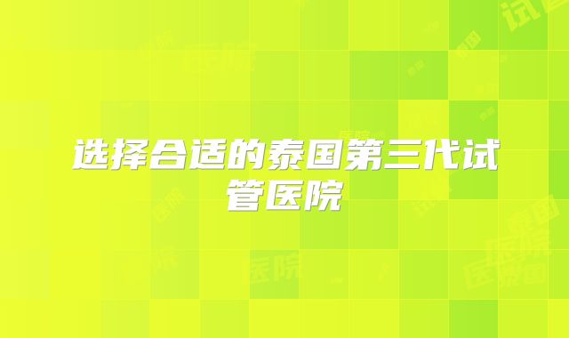 选择合适的泰国第三代试管医院