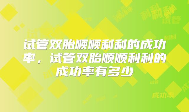 试管双胎顺顺利利的成功率，试管双胎顺顺利利的成功率有多少