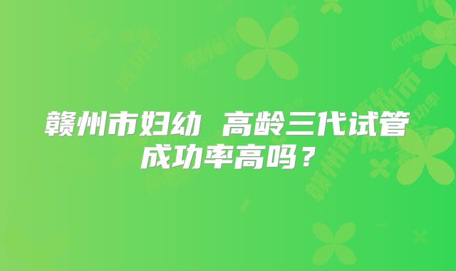 赣州市妇幼 高龄三代试管成功率高吗？