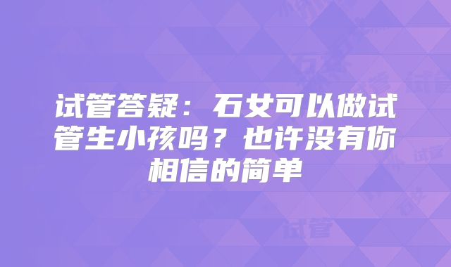 试管答疑:石女可以做试管生小孩吗?也许没有你相信的简单