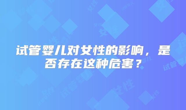 试管婴儿对女性的影响,是否存在这种危害?