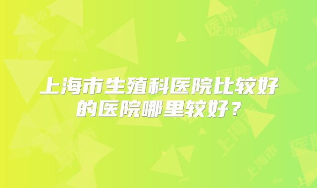 上海市生殖科医院比较好的医院哪里较好?