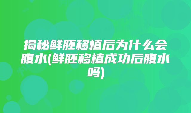 揭秘鲜胚移植后为什么会腹水(鲜胚移植成功后腹水吗)