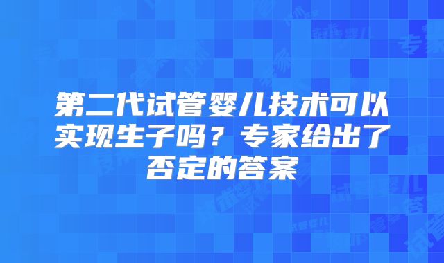 第二代试管婴儿技术可以实现生子吗?专家给出了否定的答案