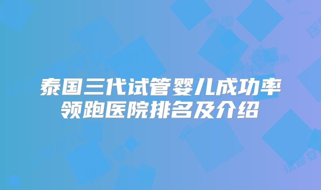 泰国三代试管婴儿成功率领跑医院排名及介绍