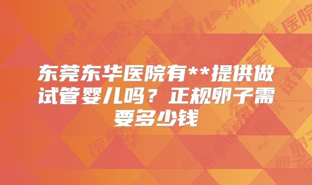 东莞东华医院有**提供做试管婴儿吗？正规卵子需要多少钱