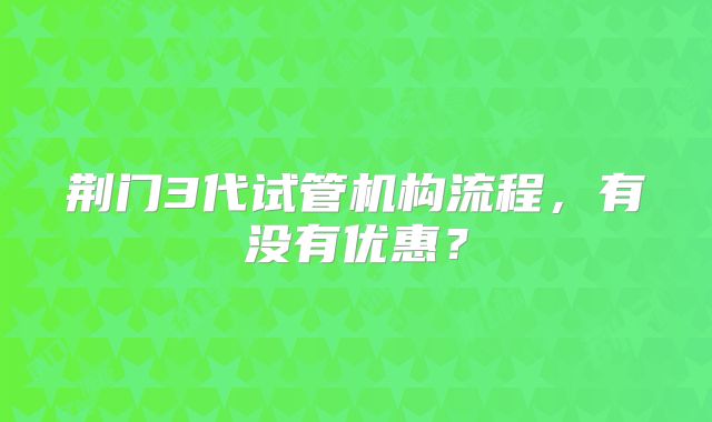 荆门3代试管机构流程,有没有优惠?